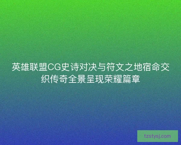 英雄联盟CG史诗对决与符文之地宿命交织传奇全景呈现荣耀篇章
