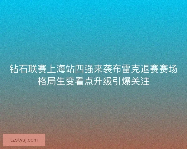钻石联赛上海站四强来袭布雷克退赛赛场格局生变看点升级引爆关注