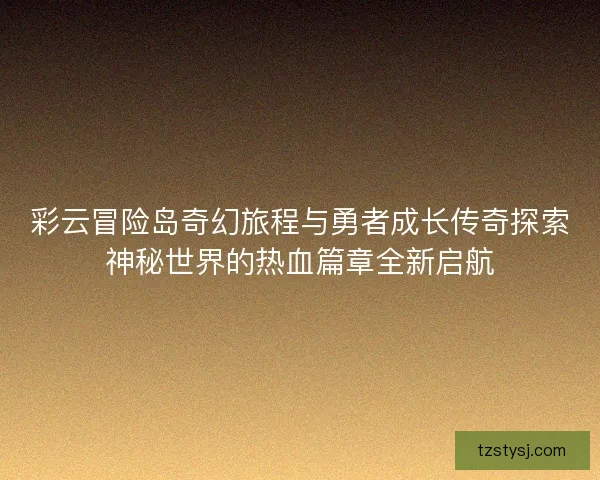 彩云冒险岛奇幻旅程与勇者成长传奇探索神秘世界的热血篇章全新启航