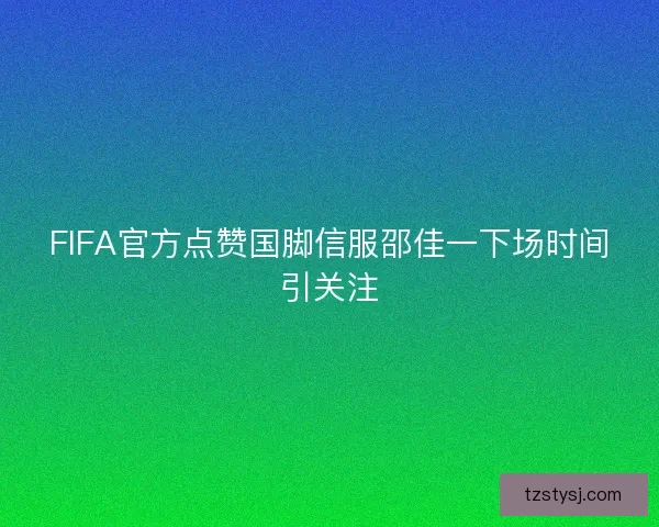 FIFA官方点赞国脚信服邵佳一下场时间引关注